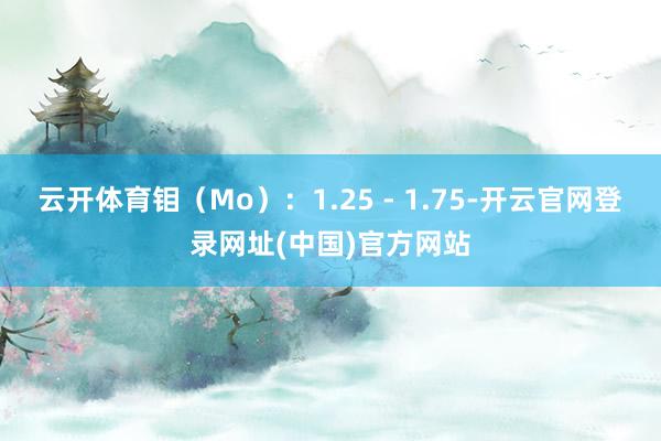 云开体育钼（Mo）：1.25 - 1.75-开云官网登录网址(中国)官方网站