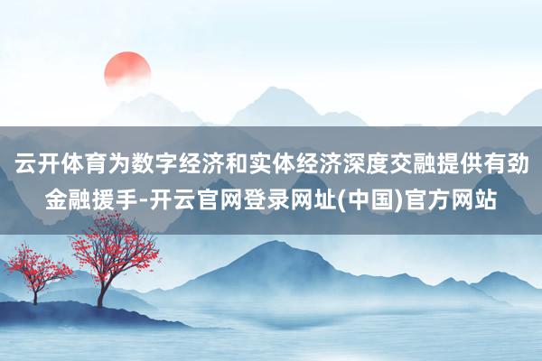 云开体育为数字经济和实体经济深度交融提供有劲金融援手-开云官网登录网址(中国)官方网站