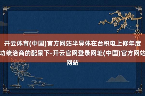开云体育(中国)官方网站半导体在台积电上修年度功绩洽商的配景下-开云官网登录网址(中国)官方网站