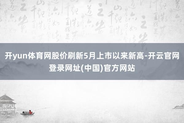 开yun体育网股价刷新5月上市以来新高-开云官网登录网址(中国)官方网站