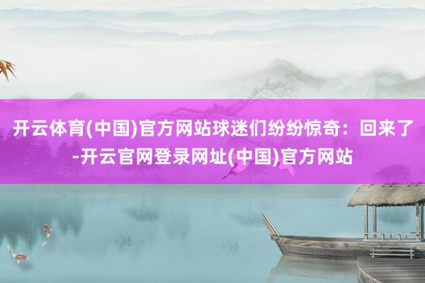 开云体育(中国)官方网站球迷们纷纷惊奇：回来了-开云官网登录网址(中国)官方网站