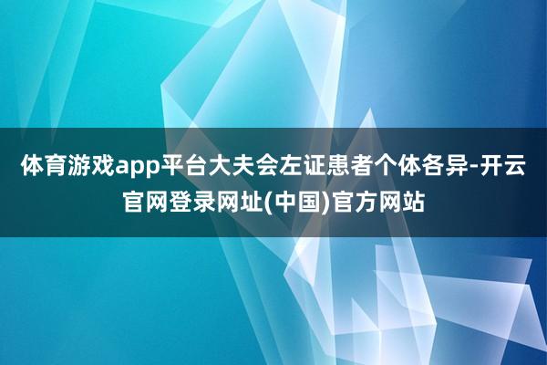 体育游戏app平台大夫会左证患者个体各异-开云官网登录网址(中国)官方网站