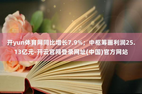 开yun体育网同比增长7.9%；中枢筹画利润25.13亿元-开云官网登录网址(中国)官方网站
