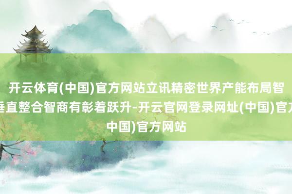 开云体育(中国)官方网站立讯精密世界产能布局智商和垂直整合智商有彰着跃升-开云官网登录网址(中国)官方网站
