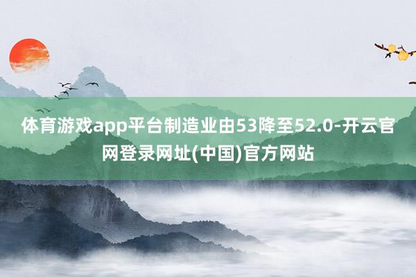 体育游戏app平台制造业由53降至52.0-开云官网登录网址(中国)官方网站