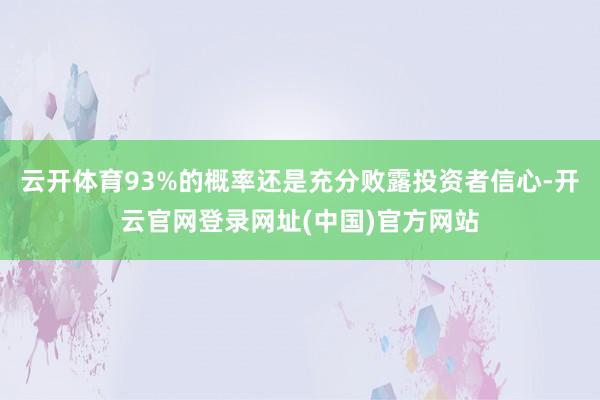 云开体育93%的概率还是充分败露投资者信心-开云官网登录网址(中国)官方网站