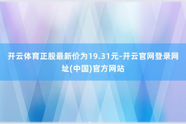 开云体育正股最新价为19.31元-开云官网登录网址(中国)官方网站