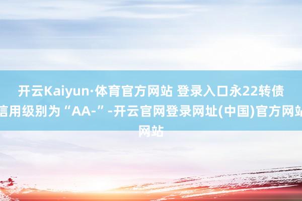 开云Kaiyun·体育官方网站 登录入口永22转债信用级别为“AA-”-开云官网登录网址(中国)官方网站