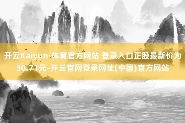 开云Kaiyun·体育官方网站 登录入口正股最新价为30.71元-开云官网登录网址(中国)官方网站