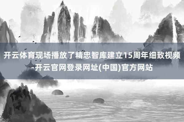 开云体育现场播放了精忠智库建立15周年细致视频-开云官网登录网址(中国)官方网站
