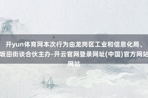 开yun体育网本次行为由龙岗区工业和信息化局、坂田街谈合伙主办-开云官网登录网址(中国)官方网站