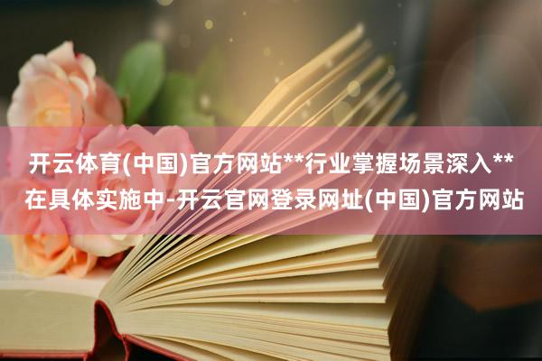 开云体育(中国)官方网站**行业掌握场景深入** 在具体实施中-开云官网登录网址(中国)官方网站