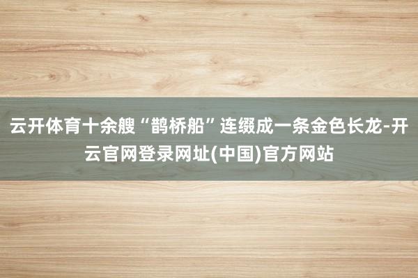 云开体育十余艘“鹊桥船”连缀成一条金色长龙-开云官网登录网址(中国)官方网站