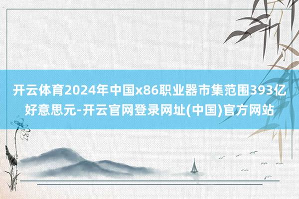 开云体育2024年中国x86职业器市集范围393亿好意思元-开云官网登录网址(中国)官方网站