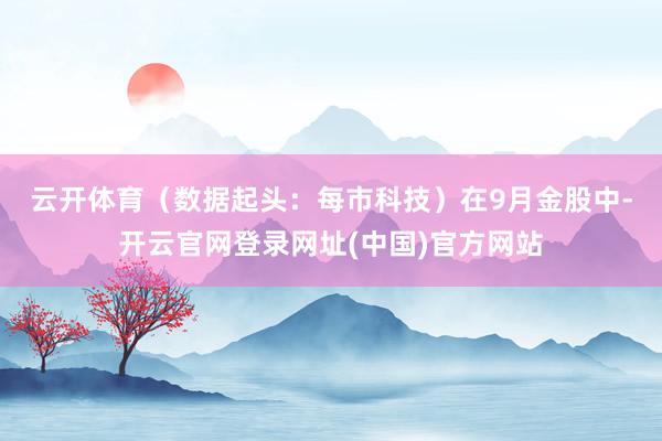 云开体育（数据起头：每市科技）　　在9月金股中-开云官网登录网址(中国)官方网站