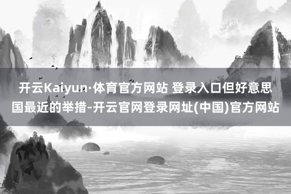 开云Kaiyun·体育官方网站 登录入口但好意思国最近的举措-开云官网登录网址(中国)官方网站