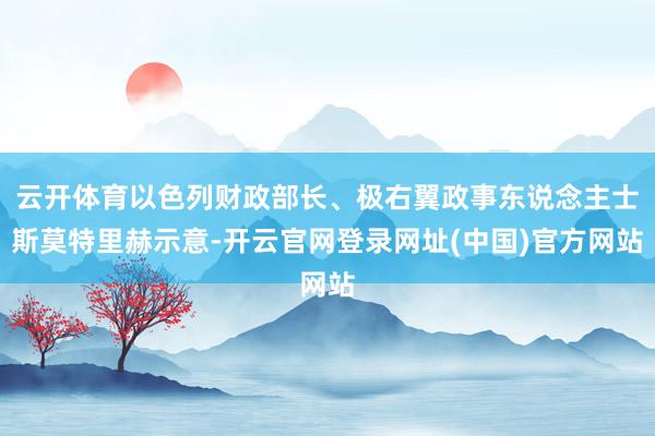 云开体育以色列财政部长、极右翼政事东说念主士斯莫特里赫示意-开云官网登录网址(中国)官方网站
