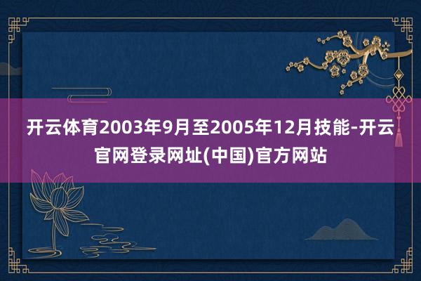 开云体育2003年9月至2005年12月技能-开云官网登录网址(中国)官方网站