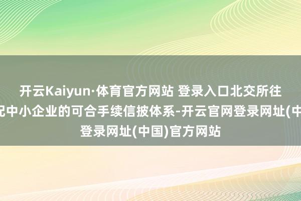 开云Kaiyun·体育官方网站 登录入口北交所往常将构建适配中小企业的可合手续信披体系-开云官网登录网址(中国)官方网站