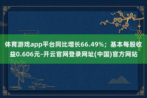 体育游戏app平台同比增长66.49%；基本每股收益0.606元-开云官网登录网址(中国)官方网站