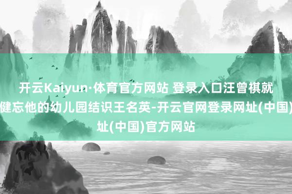 开云Kaiyun·体育官方网站 登录入口汪曾祺就一直莫得健忘他的幼儿园结识王名英-开云官网登录网址(中国)官方网站