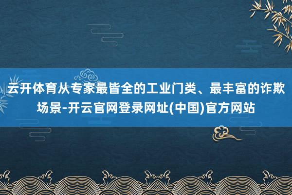 云开体育从专家最皆全的工业门类、最丰富的诈欺场景-开云官网登录网址(中国)官方网站