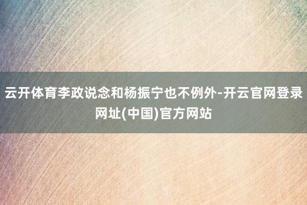 云开体育李政说念和杨振宁也不例外-开云官网登录网址(中国)官方网站