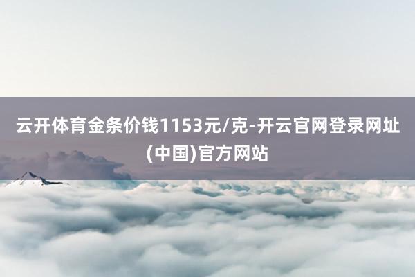 云开体育金条价钱1153元/克-开云官网登录网址(中国)官方网站