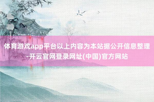 体育游戏app平台以上内容为本站据公开信息整理-开云官网登录网址(中国)官方网站