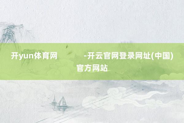 开yun体育网            -开云官网登录网址(中国)官方网站