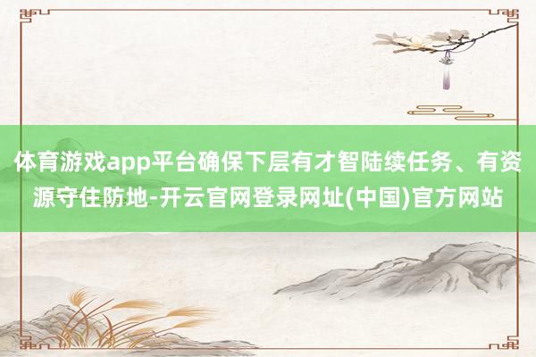 体育游戏app平台确保下层有才智陆续任务、有资源守住防地-开云官网登录网址(中国)官方网站
