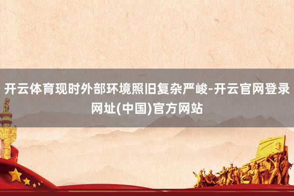 开云体育现时外部环境照旧复杂严峻-开云官网登录网址(中国)官方网站