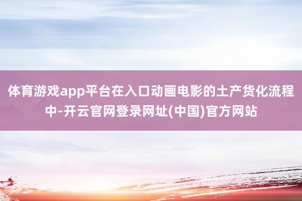 体育游戏app平台在入口动画电影的土产货化流程中-开云官网登录网址(中国)官方网站