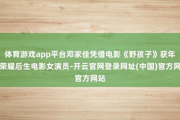 体育游戏app平台邓家佳凭借电影《野孩子》获年度荣耀后生电影女演员-开云官网登录网址(中国)官方网站