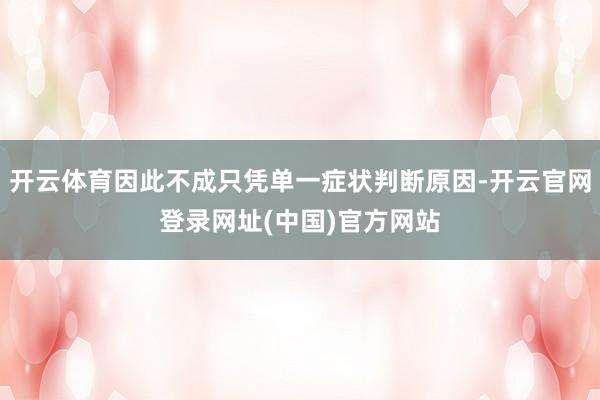 开云体育因此不成只凭单一症状判断原因-开云官网登录网址(中国)官方网站
