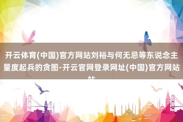 开云体育(中国)官方网站刘裕与何无忌等东说念主量度起兵的贪图-开云官网登录网址(中国)官方网站