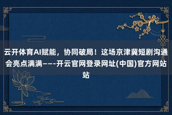 云开体育AI赋能，协同破局！这场京津冀短剧沟通会亮点满满——-开云官网登录网址(中国)官方网站