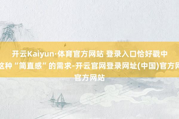 开云Kaiyun·体育官方网站 登录入口恰好戳中了这种“简直感”的需求-开云官网登录网址(中国)官方网站