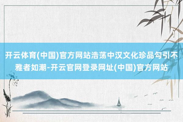 开云体育(中国)官方网站浩荡中汉文化珍品勾引不雅者如潮-开云官网登录网址(中国)官方网站