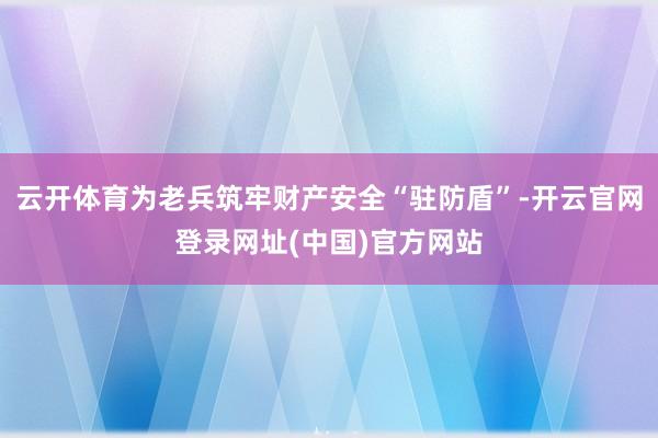 云开体育为老兵筑牢财产安全“驻防盾”-开云官网登录网址(中国)官方网站