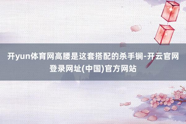 开yun体育网高腰是这套搭配的杀手锏-开云官网登录网址(中国)官方网站