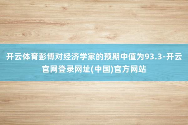 开云体育彭博对经济学家的预期中值为93.3-开云官网登录网址(中国)官方网站